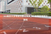 2023南京大学考研分数线预测_2023各高校考研分数线