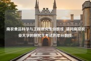 南农食品科学与工程研究生分数线_请问南京农业大学的研究生考试历年分数线-