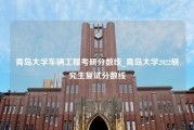 青岛大学车辆工程考研分数线_青岛大学2022研究生复试分数线