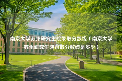 南京大学苏州研究生院录取分数线（南京大学苏州研究生院录取分数线是多少）