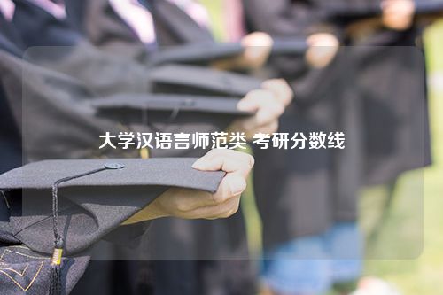 大学汉语言师范类 考研分数线