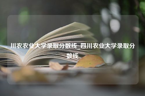 川农农业大学录取分数线_四川农业大学录取分数线